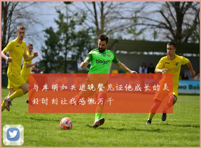 与库明加共进晚餐见证他成长的美好时刻让我感慨万千
