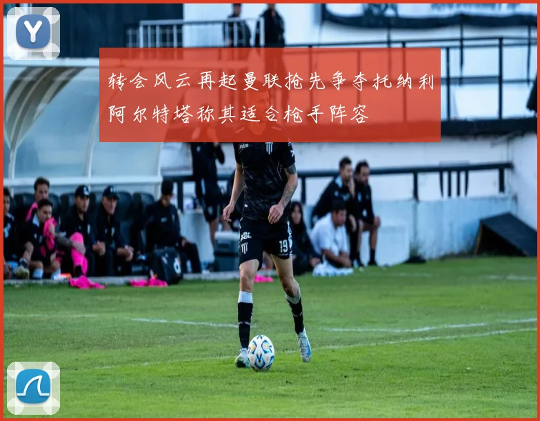 转会风云再起曼联抢先争夺托纳利阿尔特塔称其适合枪手阵容