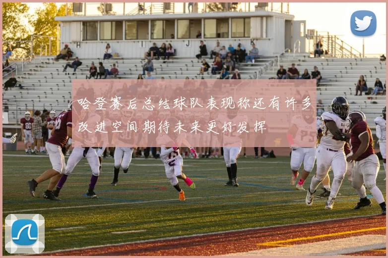 哈登赛后总结球队表现称还有许多改进空间期待未来更好发挥