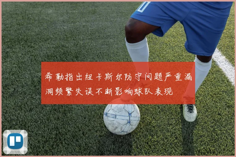希勒指出纽卡斯尔防守问题严重漏洞频繁失误不断影响球队表现