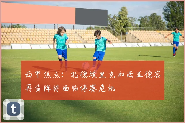 西甲焦点：孔德埃里克加西亚德容再黄牌将面临停赛危机