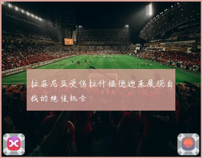 拉菲尼亚受伤拉什福德迎来展现自我的绝佳机会