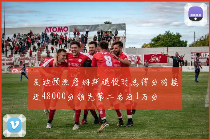 麦迪预测詹姆斯退役时总得分将接近48000分领先第二名近1万分
