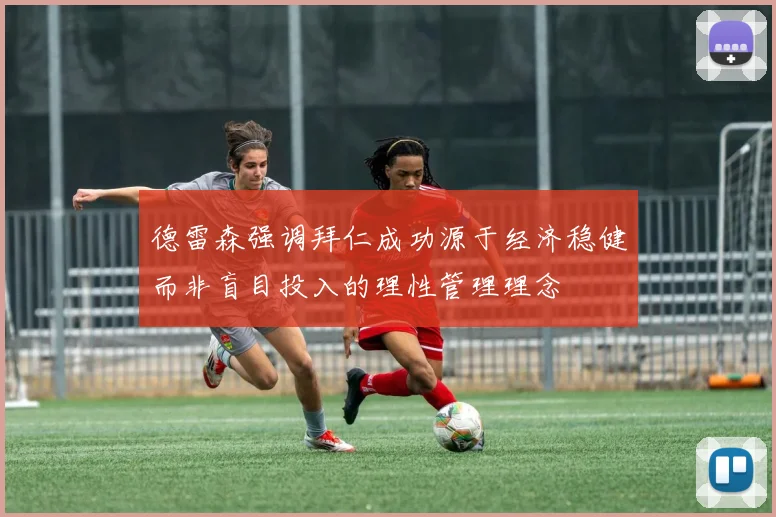 德雷森强调拜仁成功源于经济稳健而非盲目投入的理性管理理念