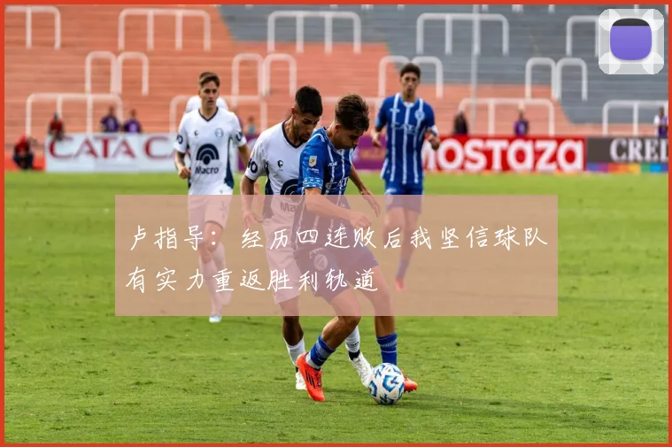 卢指导：经历四连败后我坚信球队有实力重返胜利轨道