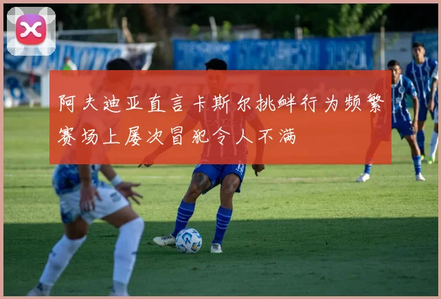 阿夫迪亚直言卡斯尔挑衅行为频繁赛场上屡次冒犯令人不满