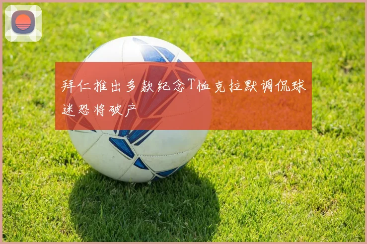 拜仁推出多款纪念T恤克拉默调侃球迷恐将破产