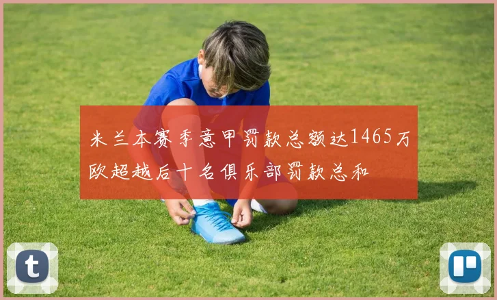 米兰本赛季意甲罚款总额达1465万欧超越后十名俱乐部罚款总和
