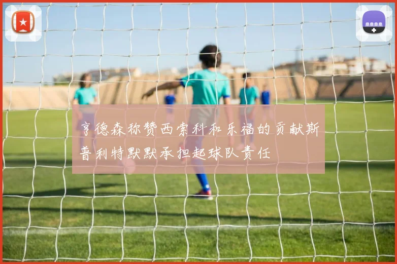 亨德森称赞西索科和乐福的贡献斯普利特默默承担起球队责任