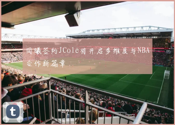 同曦签约JCole将开启多维度与NBA合作新篇章