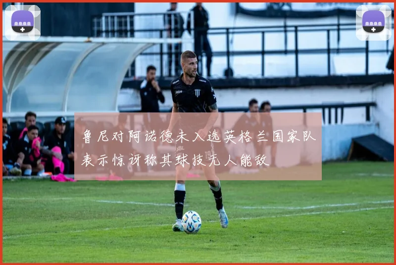 鲁尼对阿诺德未入选英格兰国家队表示惊讶称其球技无人能敌